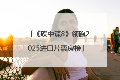 《碟中谍8》领跑2025进口片票房榜