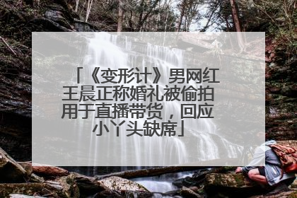 《变形计》男网红王晨正称婚礼被偷拍用于直播带货，回应小丫头缺席