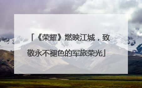 《荣耀》燃映江城，致敬永不褪色的军旅荣光