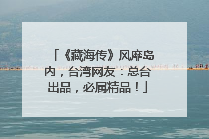 《藏海传》风靡岛内，台湾网友：总台出品，必属精品！