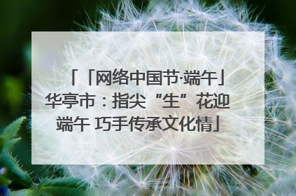 「网络中国节·端午」华亭市：指尖“生”花迎端午 巧手传承文化情