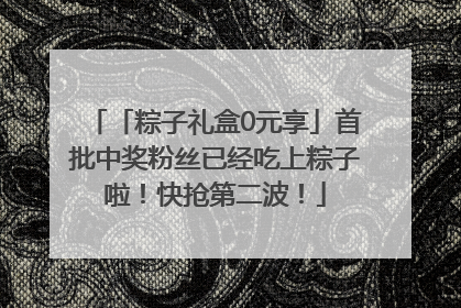「粽子礼盒0元享」首批中奖粉丝已经吃上粽子啦！快抢第二波！