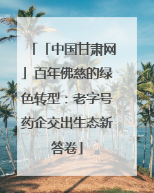 「中国甘肃网」百年佛慈的绿色转型：老字号药企交出生态新答卷