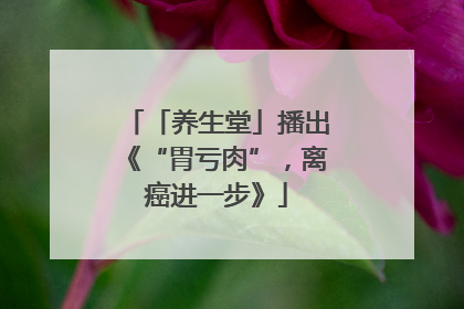 「养生堂」播出《“胃亏肉”，离癌进一步》