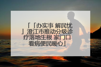 「办实事 解民忧」澄江市推动分级诊疗落地生根 家门口看病便民暖心