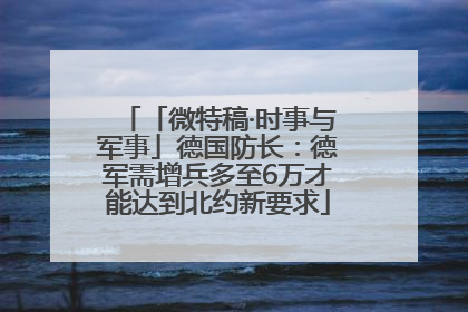 「微特稿·时事与军事」德国防长：德军需增兵多至6万才能达到北约新要求