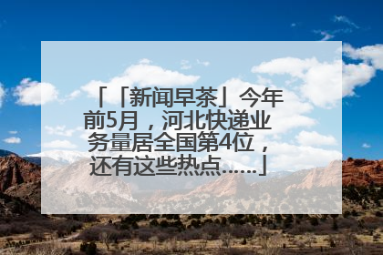 「新闻早茶」今年前5月，河北快递业务量居全国第4位，还有这些热点……