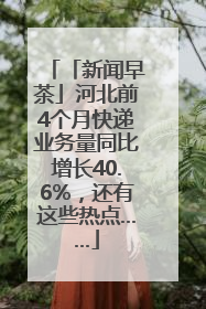 「新闻早茶」河北前4个月快递业务量同比增长40.6%，还有这些热点……