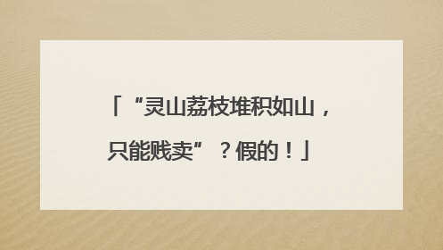 “灵山荔枝堆积如山，只能贱卖”？假的！