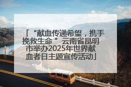 “献血传递希望，携手挽救生命 ”云南省昆明市举办2025年世界献血者日主题宣传活动