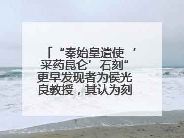 “秦始皇遣使‘采药昆仑’石刻”更早发现者为侯光良教授，其认为刻于元代