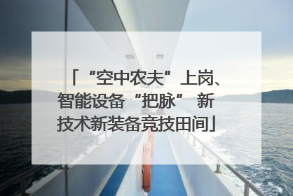 “空中农夫”上岗、智能设备“把脉” 新技术新装备竞技田间