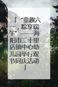 “童趣六一，粽享端午”——海阳市二十里店镇中心幼儿园举行双节同庆活动