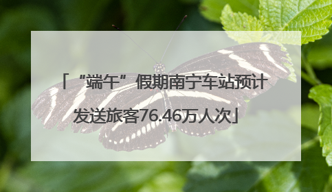 “端午”假期南宁车站预计发送旅客76.46万人次