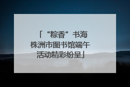 “粽香”书海 株洲市图书馆端午活动精彩纷呈
