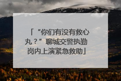 “你们有没有救心丸？”聊城交警执勤岗内上演紧急救助