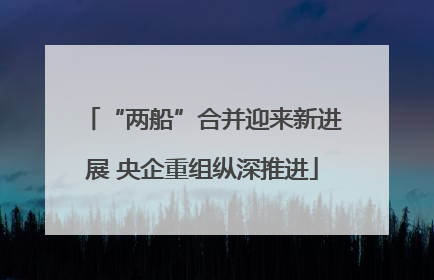 “两船”合并迎来新进展 央企重组纵深推进
