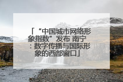 “中国城市网络形象指数”发布 南宁：数字传播与国际形象的西部窗口