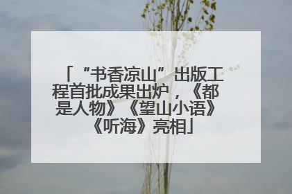 “书香凉山”出版工程首批成果出炉，《都是人物》《望山小语》《听海》亮相