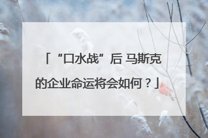 “口水战”后 马斯克的企业命运将会如何？