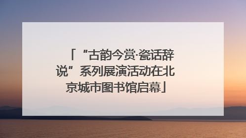 “古韵今赏·瓷话辞说”系列展演活动在北京城市图书馆启幕