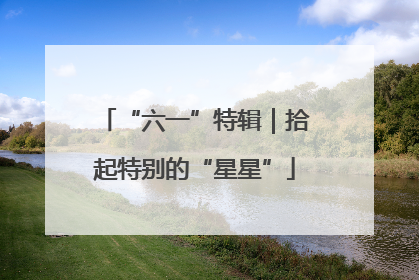“六一”特辑｜拾起特别的“星星”