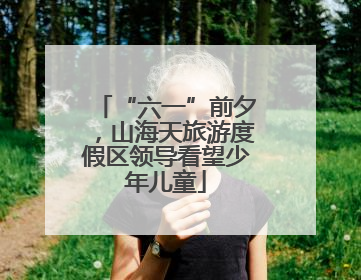“六一”前夕，山海天旅游度假区领导看望少年儿童
