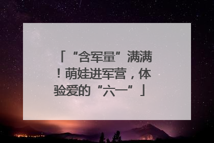 “含军量”满满！萌娃进军营，体验爱的“六一”