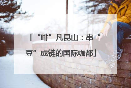 “啡”凡昆山：串“豆”成链的国际咖都