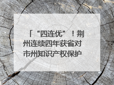 “四连优”！荆州连续四年获省对市州知识产权保护考核优秀等次