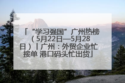 “学习强国”广州热榜（5月22日—5月28日）丨广州：外贸企业忙接单 港口码头忙出货