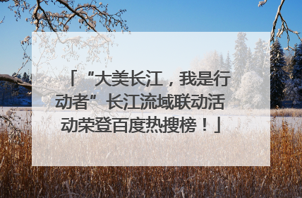 “大美长江，我是行动者”长江流域联动活动荣登百度热搜榜！