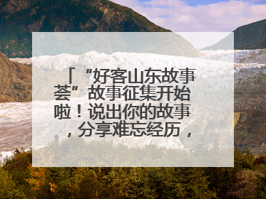“好客山东故事荟”故事征集开始啦！说出你的故事，分享难忘经历，人好！礼品多！速来！