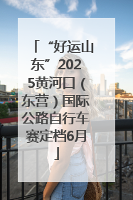“好运山东”2025黄河口（东营）国际公路自行车赛定档6月