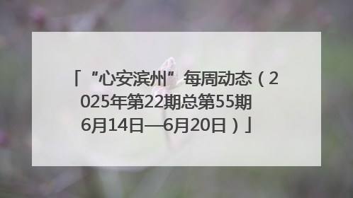 “心安滨州”每周动态（2025年第22期总第55期6月14日—6月20日）