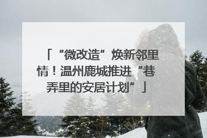 “微改造”焕新邻里情！温州鹿城推进“巷弄里的安居计划”