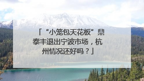 “小笼包天花板”鼎泰丰退出宁波市场，杭州情况还好吗？