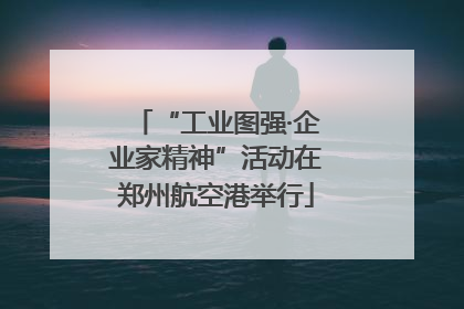 “工业图强·企业家精神”活动在郑州航空港举行