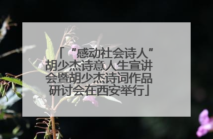 “感动社会诗人”胡少杰诗意人生宣讲会暨胡少杰诗词作品研讨会在西安举行