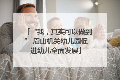 “我，其实可以做到” 眉山机关幼儿园促进幼儿全面发展