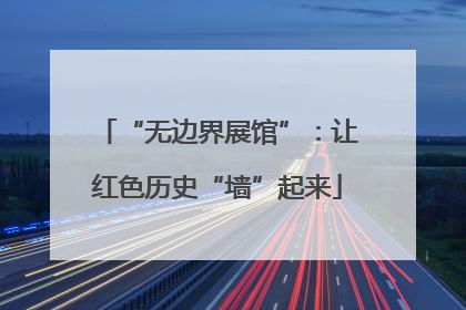 “无边界展馆”：让红色历史“墙”起来
