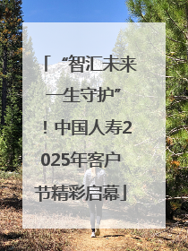 “智汇未来 一生守护”！中国人寿2025年客户节精彩启幕