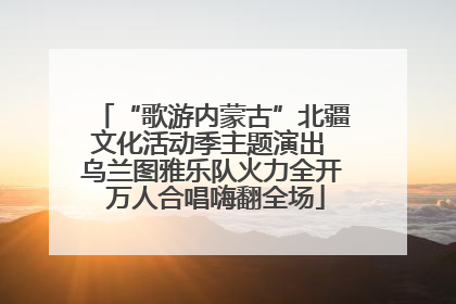 “歌游内蒙古”北疆文化活动季主题演出 乌兰图雅乐队火力全开 万人合唱嗨翻全场