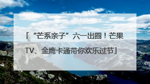 “芒系亲子”六一出圈！芒果TV、金鹰卡通带你欢乐过节