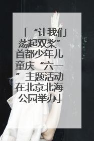 “让我们荡起双桨”首都少年儿童庆“六一”主题活动在北京北海公园举办