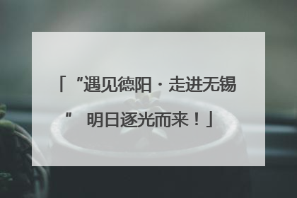 “遇见德阳・走进无锡” 明日逐光而来！
