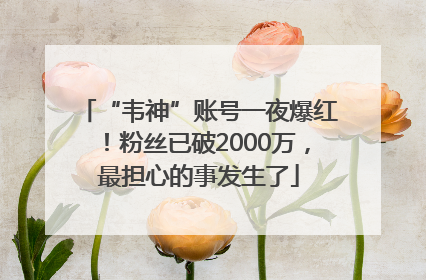 “韦神”账号一夜爆红！粉丝已破2000万，最担心的事发生了