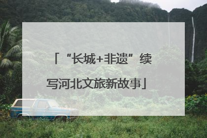 “长城+非遗”续写河北文旅新故事