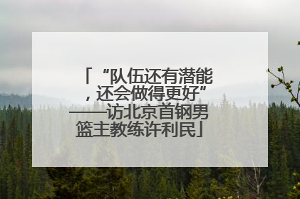 “队伍还有潜能，还会做得更好”——访北京首钢男篮主教练许利民