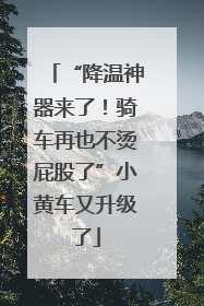 “降温神器来了！骑车再也不烫屁股了”小黄车又升级了